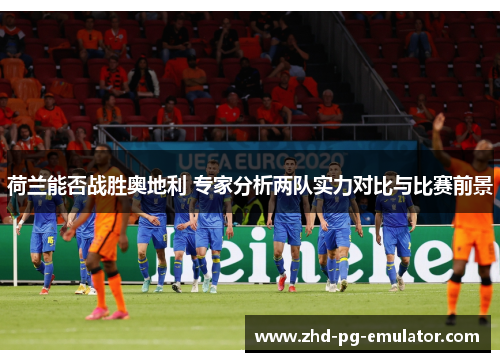 荷兰能否战胜奥地利 专家分析两队实力对比与比赛前景 荷兰能否战胜奥地利 专家分析两队实力对比与比赛前景