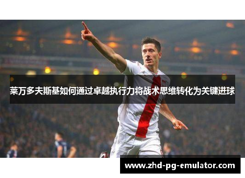 莱万多夫斯基如何通过卓越执行力将战术思维转化为关键进球