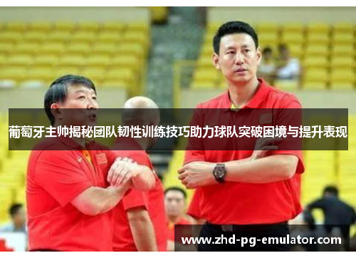 葡萄牙主帅揭秘团队韧性训练技巧助力球队突破困境与提升表现