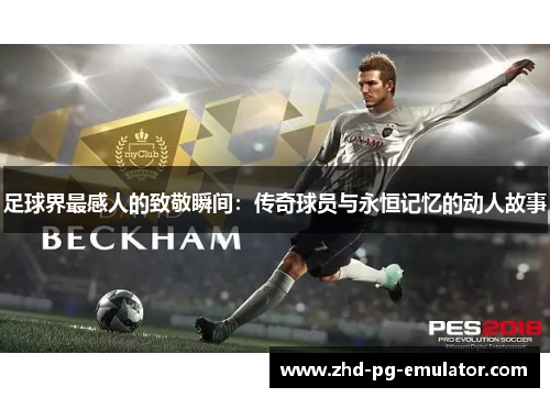 足球界最感人的致敬瞬间:传奇球员与永恒记忆的动人故事 足球界最感人的致敬瞬间:传奇球员与永恒记忆的动人故事