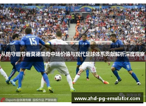 从防守细节看莫德里奇中场价值与现代足球体系贡献解析深度观察 从防守细节看莫德里奇中场价值与现代足球体系贡献解析深度观察