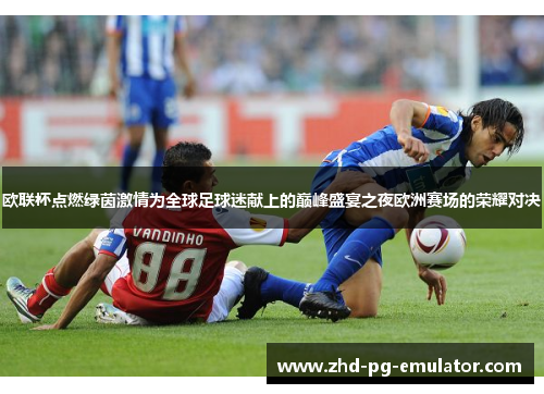 欧联杯点燃绿茵激情为全球足球迷献上的巅峰盛宴之夜欧洲赛场的荣耀对决 欧联杯点燃绿茵激情为全球足球迷献上的巅峰盛宴之夜欧洲赛场的荣耀对决