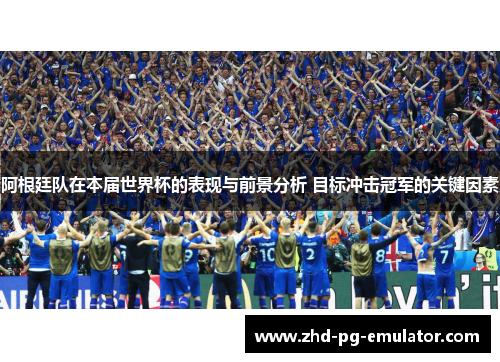 阿根廷队在本届世界杯的表现与前景分析 目标冲击冠军的关键因素 阿根廷队在本届世界杯的表现与前景分析 目标冲击冠军的关键因素