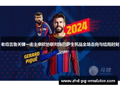 老将吉鲁关键一击主宰欧协联对阵巴萨生死战全场走向与结局时刻